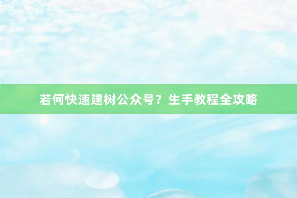 若何快速建树公众号？生手教程全攻略