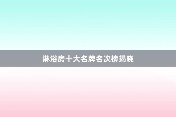 淋浴房十大名牌名次榜揭晓