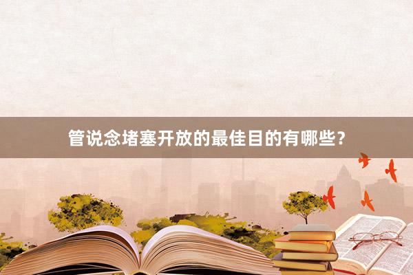 管说念堵塞开放的最佳目的有哪些？