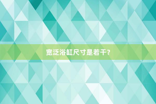 宽泛浴缸尺寸是若干?