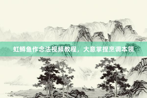 虹鳟鱼作念法视频教程，大意掌捏烹调本领