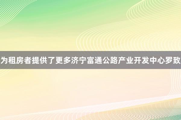 为租房者提供了更多济宁富通公路产业开发中心罗致
